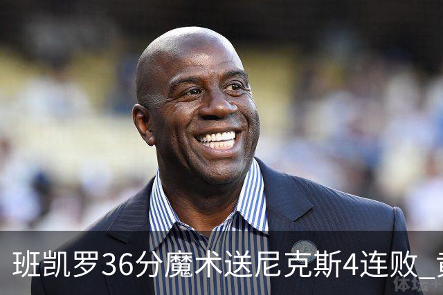 班凯罗36分魔术送尼克斯4连败 黄蜂擒鹰3连胜